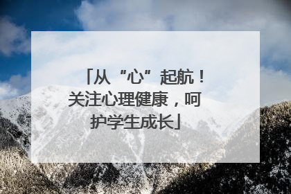 从“心”起航！关注心理健康，呵护学生成长